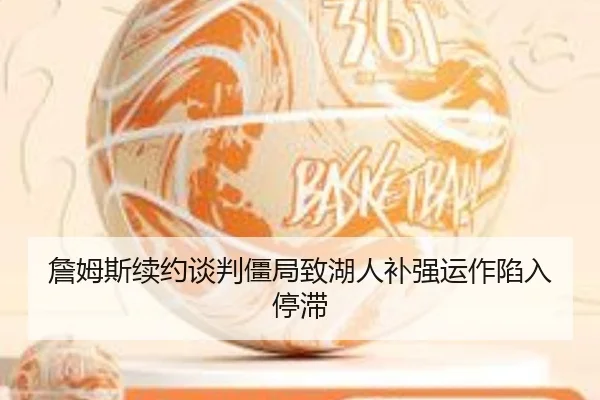詹姆斯续约谈判僵局致湖人补强运作陷入停滞